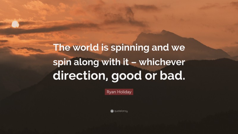 Ryan Holiday Quote: “The world is spinning and we spin along with it – whichever direction, good or bad.”