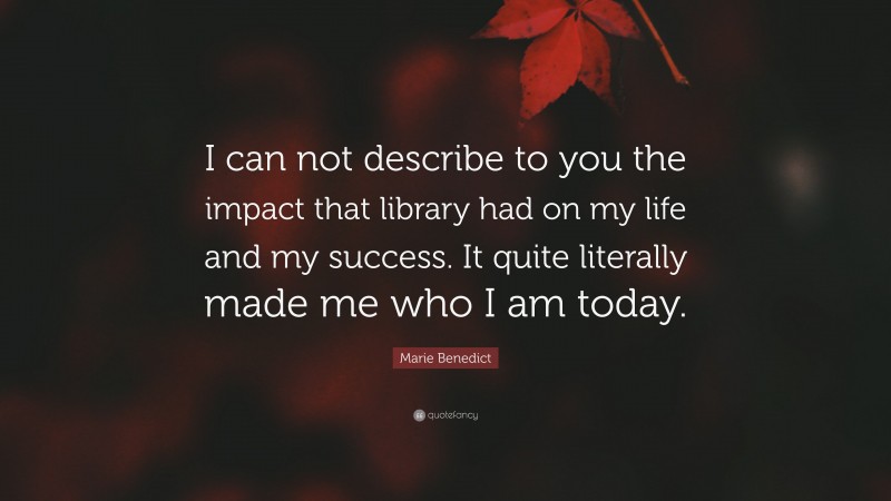 Marie Benedict Quote: “I can not describe to you the impact that library had on my life and my success. It quite literally made me who I am today.”