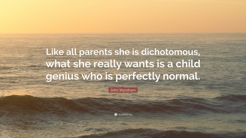 John Wyndham Quote: “Like all parents she is dichotomous, what she really wants is a child genius who is perfectly normal.”