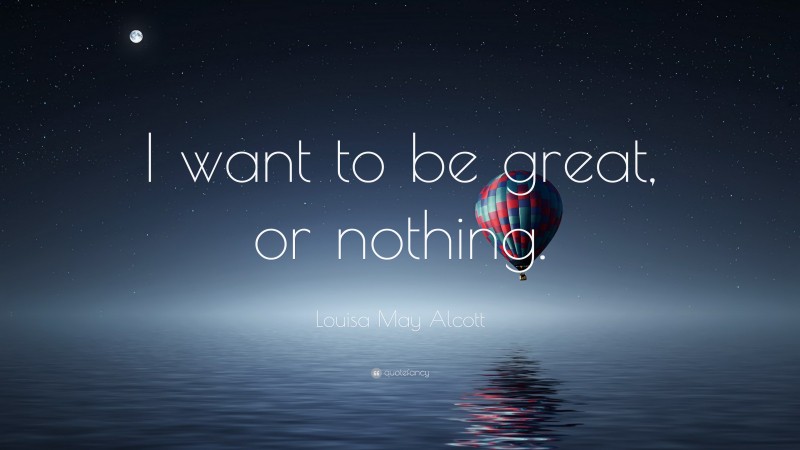 Louisa May Alcott Quote: “I want to be great, or nothing.”