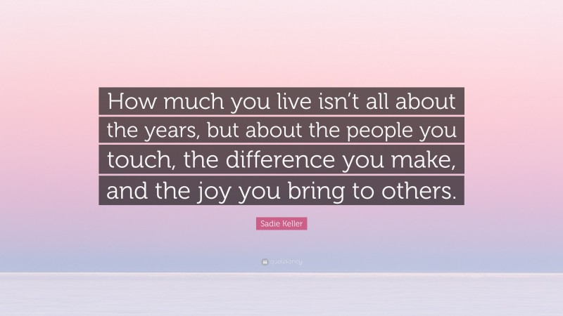 Sadie Keller Quote: “How much you live isn’t all about the years, but about the people you touch, the difference you make, and the joy you bring to others.”