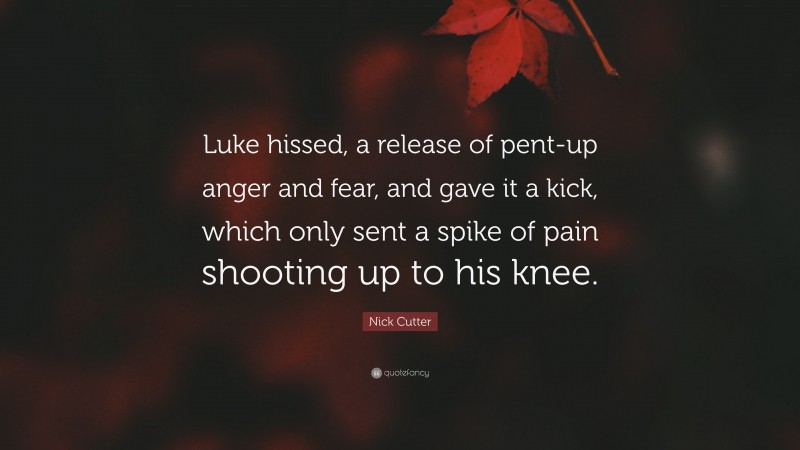Nick Cutter Quote: “Luke hissed, a release of pent-up anger and fear, and gave it a kick, which only sent a spike of pain shooting up to his knee.”