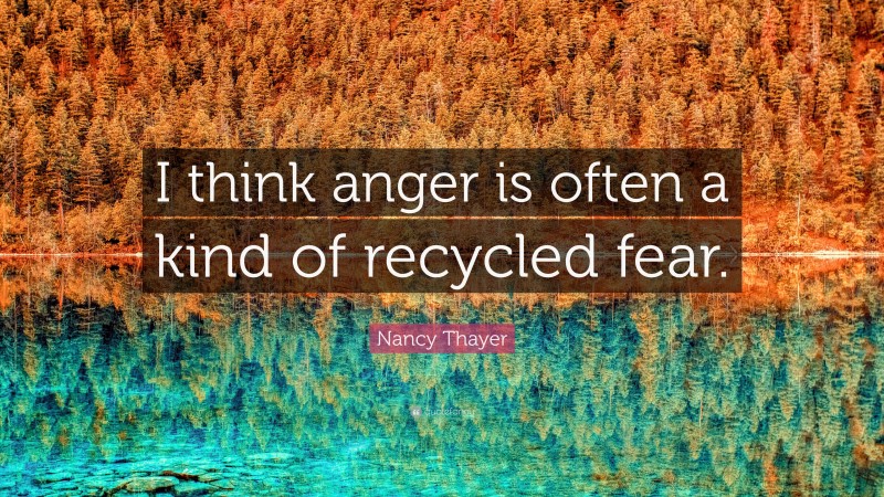 Nancy Thayer Quote: “I think anger is often a kind of recycled fear.”