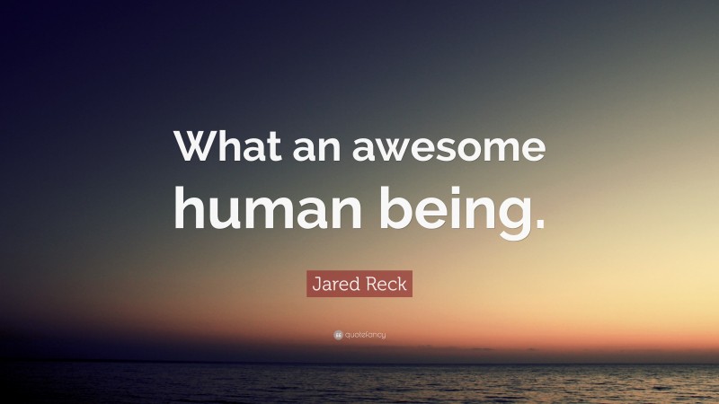 Jared Reck Quote: “What an awesome human being.”