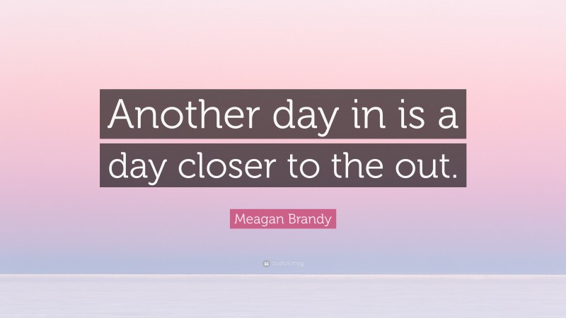 Meagan Brandy Quote: “Another day in is a day closer to the out.”
