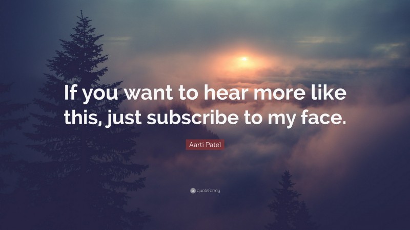 Aarti Patel Quote: “If you want to hear more like this, just subscribe to my face.”