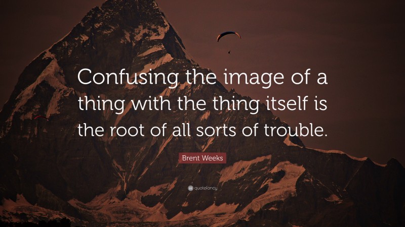Brent Weeks Quote: “Confusing the image of a thing with the thing itself is the root of all sorts of trouble.”