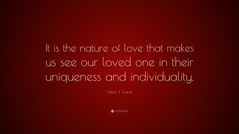 Viktor E. Frankl Quote: “It is the nature of love that makes us see our loved one in their uniqueness and individuality.”