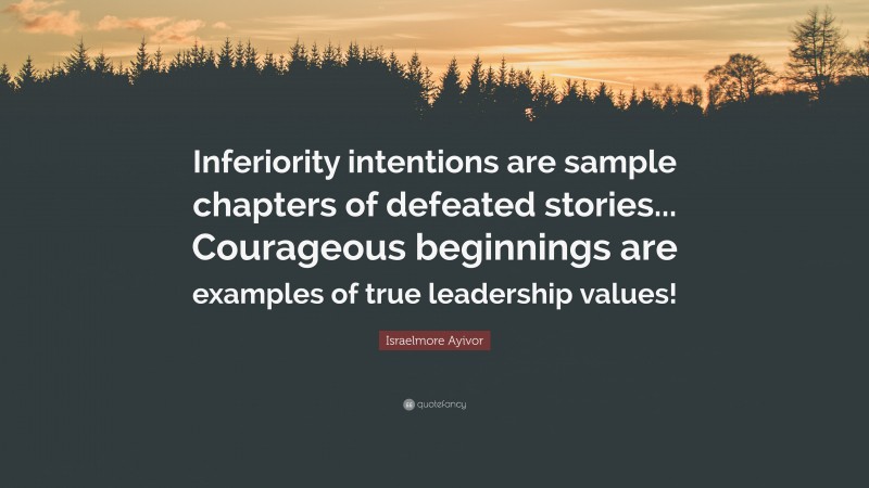 Israelmore Ayivor Quote: “Inferiority intentions are sample chapters of defeated stories... Courageous beginnings are examples of true leadership values!”