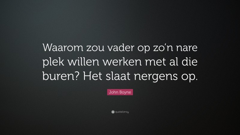 John Boyne Quote: “Waarom zou vader op zo’n nare plek willen werken met al die buren? Het slaat nergens op.”