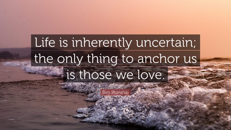 Ben Sharafski Quote: “Life is inherently uncertain; the only thing to anchor us is those we love.”