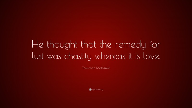 Tomichan Matheikal Quote: “He thought that the remedy for lust was chastity whereas it is love.”
