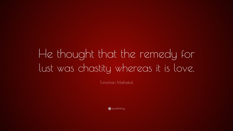 Tomichan Matheikal Quote: “He thought that the remedy for lust was chastity whereas it is love.”