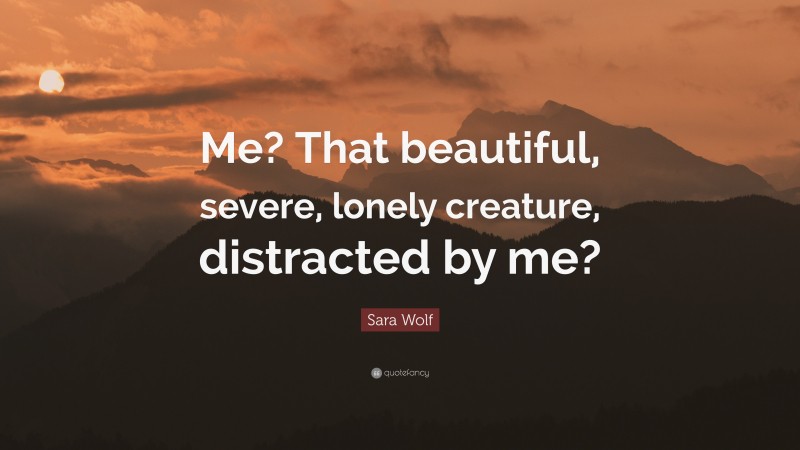 Sara Wolf Quote: “Me? That beautiful, severe, lonely creature, distracted by me?”