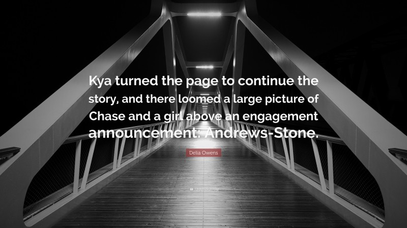 Delia Owens Quote: “Kya turned the page to continue the story, and there loomed a large picture of Chase and a girl above an engagement announcement: Andrews-Stone.”