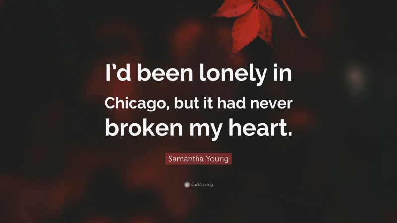 Samantha Young Quote: “I’d been lonely in Chicago, but it had never broken my heart.”