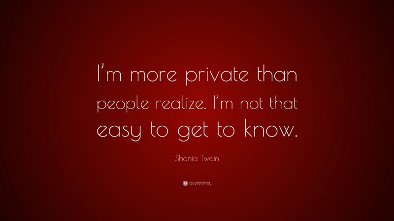 Shania Twain Quote: “I’m more private than people realize. I’m not that easy to get to know.”