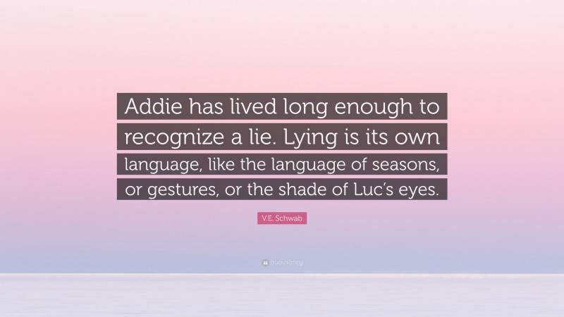 V.E. Schwab Quote: “Addie has lived long enough to recognize a lie. Lying is its own language, like the language of seasons, or gestures, or the shade of Luc’s eyes.”