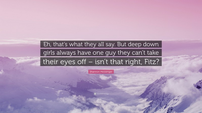 Shannon Messenger Quote: “Eh, that’s what they all say. But deep down girls always have one guy they can’t take their eyes off – isn’t that right, Fitz?”