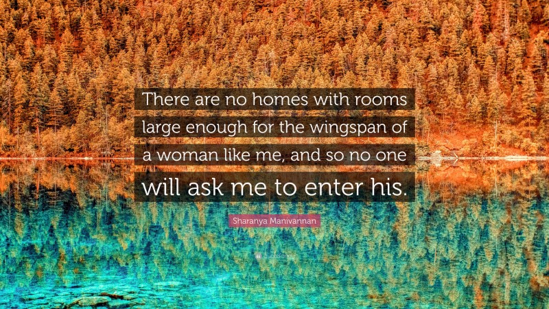 Sharanya Manivannan Quote: “There are no homes with rooms large enough for the wingspan of a woman like me, and so no one will ask me to enter his.”
