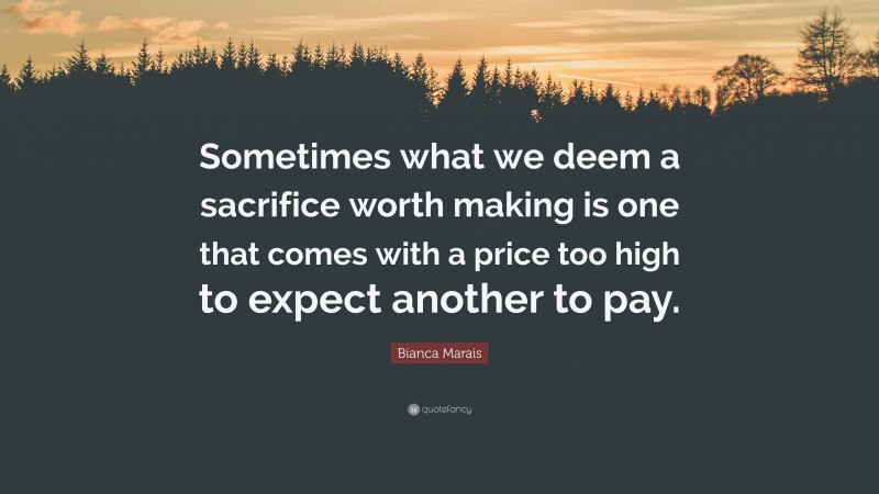 Bianca Marais Quote: “Sometimes what we deem a sacrifice worth making is one that comes with a price too high to expect another to pay.”