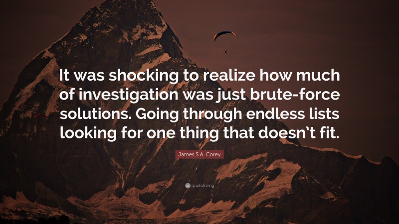 James S.A. Corey Quote: “It was shocking to realize how much of investigation was just brute-force solutions. Going through endless lists looking for one thing that doesn’t fit.”