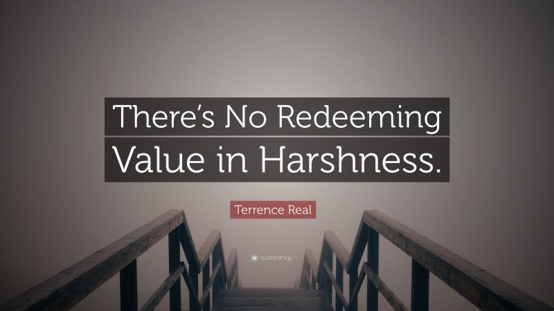 Terrence Real Quote: “There’s No Redeeming Value in Harshness.”