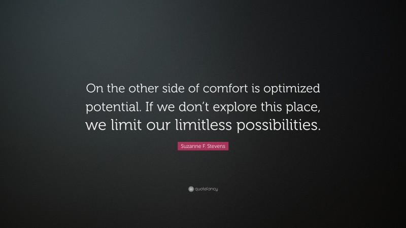 Suzanne F. Stevens Quote: “On the other side of comfort is optimized potential. If we don’t explore this place, we limit our limitless possibilities.”