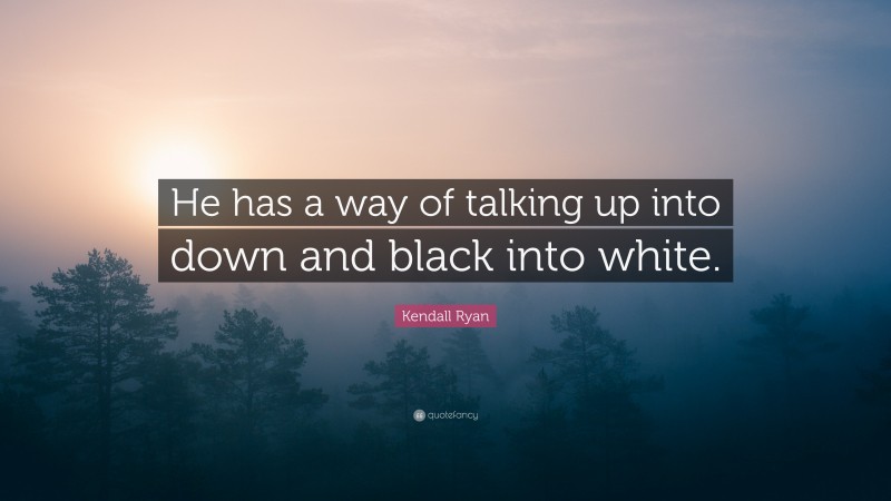 Kendall Ryan Quote: “He has a way of talking up into down and black into white.”