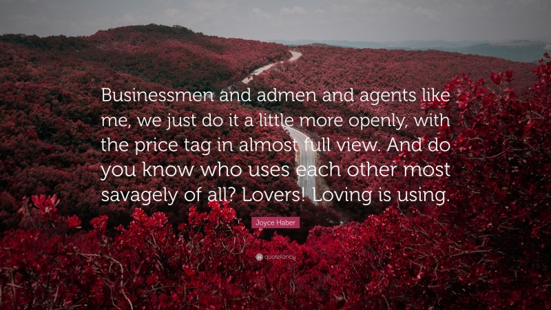Joyce Haber Quote: “Businessmen and admen and agents like me, we just do it a little more openly, with the price tag in almost full view. And do you know who uses each other most savagely of all? Lovers! Loving is using.”
