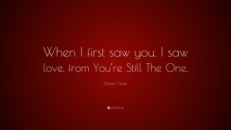 Shania Twain Quote: “When I first saw you, I saw love. from You’re Still The One.”