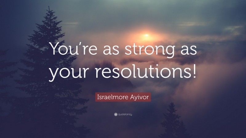 Israelmore Ayivor Quote: “You’re as strong as your resolutions!”