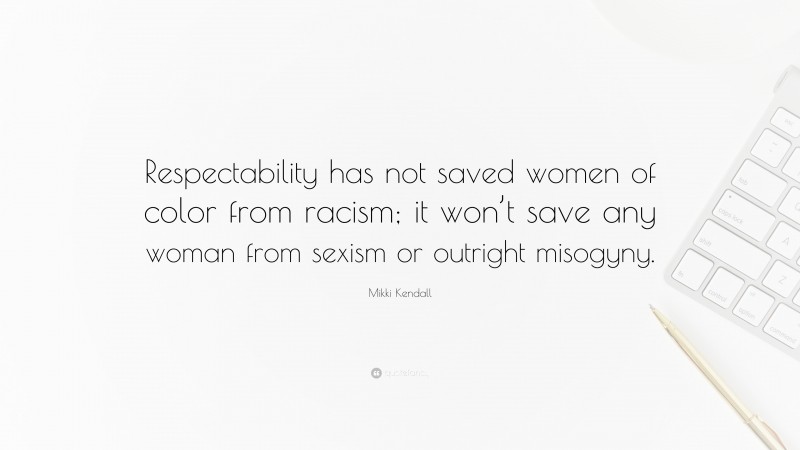 Mikki Kendall Quote: “Respectability has not saved women of color from racism; it won’t save any woman from sexism or outright misogyny.”