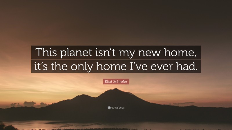Eliot Schrefer Quote: “This planet isn’t my new home, it’s the only home I’ve ever had.”