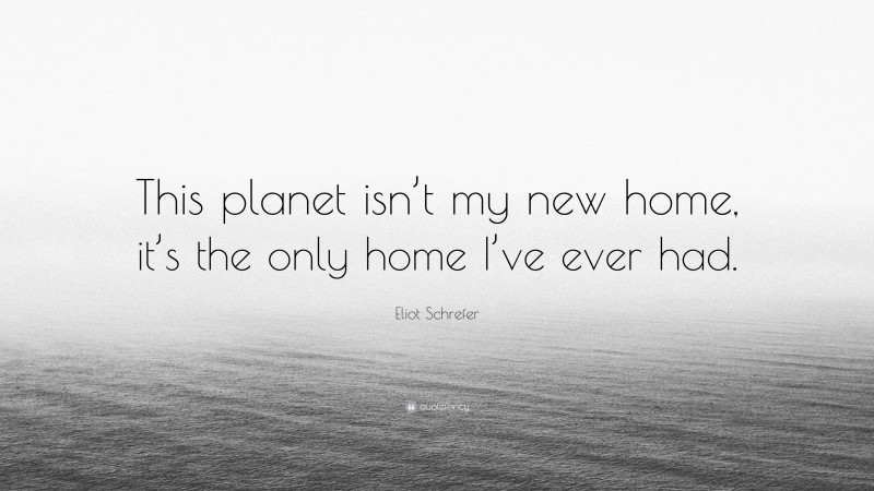 Eliot Schrefer Quote: “This planet isn’t my new home, it’s the only home I’ve ever had.”