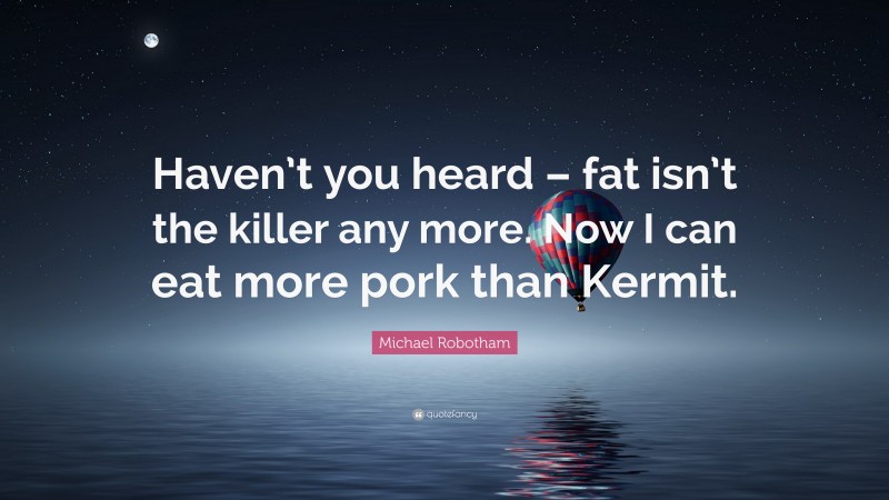 Michael Robotham Quote: “Haven’t you heard – fat isn’t the killer any more. Now I can eat more pork than Kermit.”