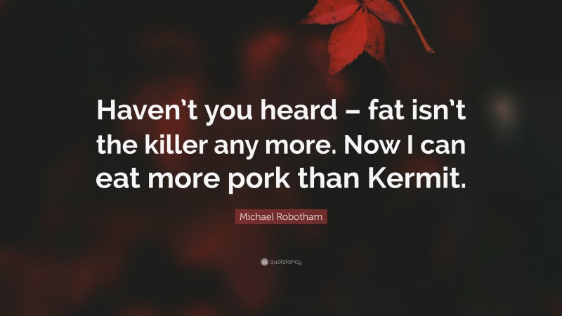 Michael Robotham Quote: “Haven’t you heard – fat isn’t the killer any more. Now I can eat more pork than Kermit.”