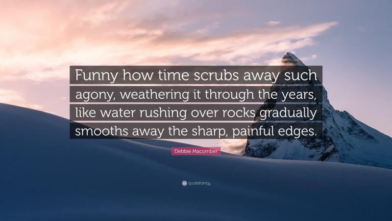 Debbie Macomber Quote: “Funny how time scrubs away such agony, weathering it through the years, like water rushing over rocks gradually smooths away the sharp, painful edges.”