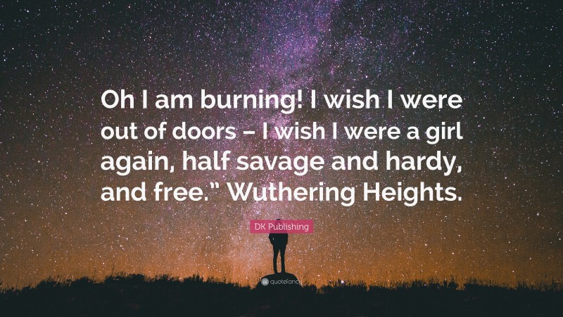 DK Publishing Quote: “Oh I am burning! I wish I were out of doors – I wish I were a girl again, half savage and hardy, and free.” Wuthering Heights.”