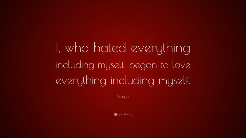 Volga Quote: “I, who hated everything including myself, began to love everything including myself.”