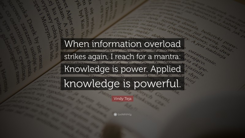 Vindy Teja Quote: “When information overload strikes again, I reach for a mantra: Knowledge is power. Applied knowledge is powerful.”