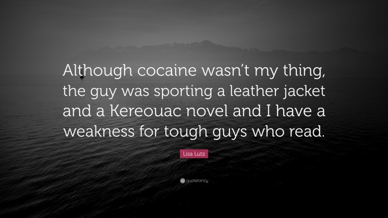 Lisa Lutz Quote: “Although cocaine wasn’t my thing, the guy was sporting a leather jacket and a Kereouac novel and I have a weakness for tough guys who read.”