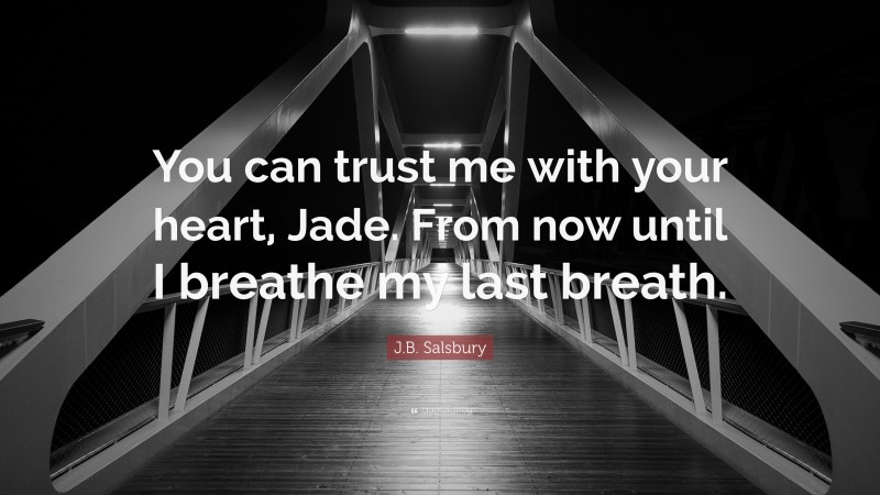 J.B. Salsbury Quote: “You can trust me with your heart, Jade. From now until I breathe my last breath.”
