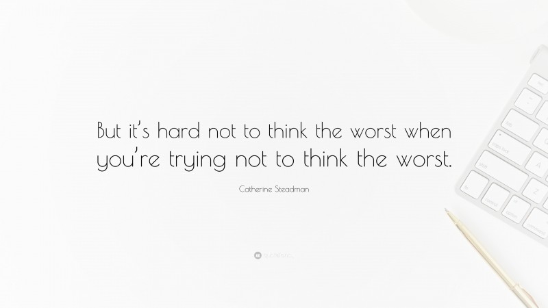 Catherine Steadman Quote: “But it’s hard not to think the worst when you’re trying not to think the worst.”