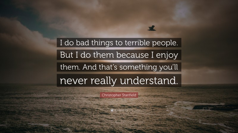 Christopher Stanfield Quote: “I do bad things to terrible people. But I do them because I enjoy them. And that’s something you’ll never really understand.”