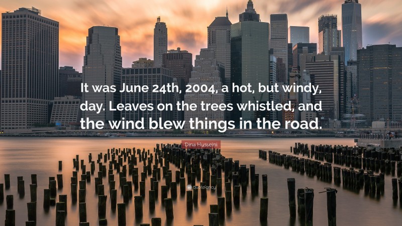 Dina Husseini Quote: “It was June 24th, 2004, a hot, but windy, day. Leaves on the trees whistled, and the wind blew things in the road.”