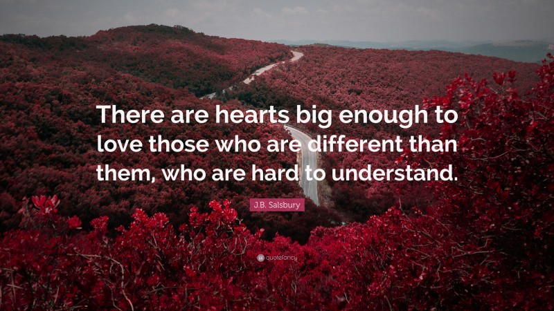 J.B. Salsbury Quote: “There are hearts big enough to love those who are different than them, who are hard to understand.”