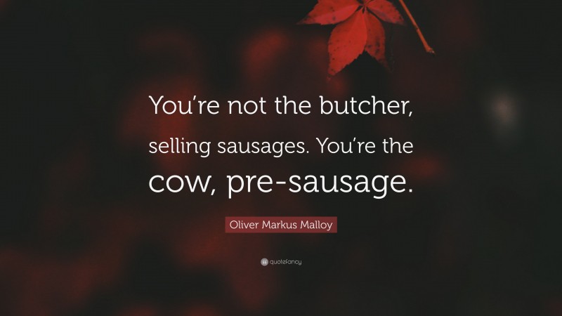 Oliver Markus Malloy Quote: “You’re not the butcher, selling sausages. You’re the cow, pre-sausage.”