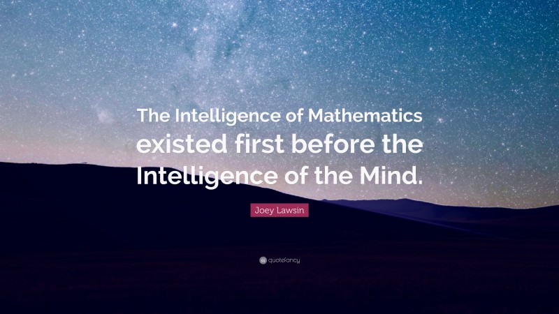 Joey Lawsin Quote: “The Intelligence of Mathematics existed first before the Intelligence of the Mind.”