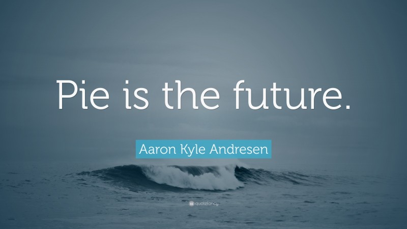 Aaron Kyle Andresen Quote: “Pie is the future.”